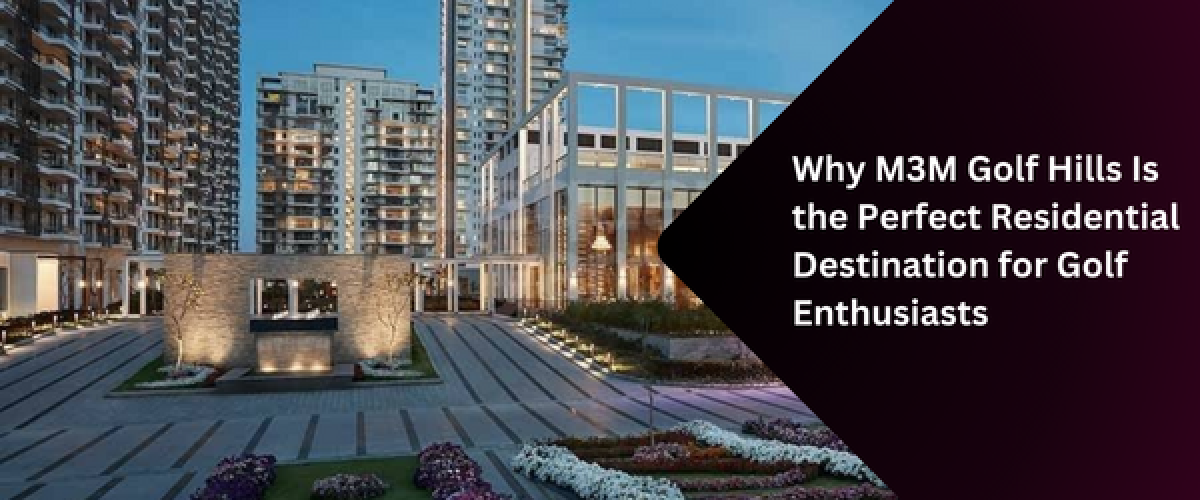 why-m3m-golf-hills-is-the-perfect-residential-destination-for-golf-enthusiasts